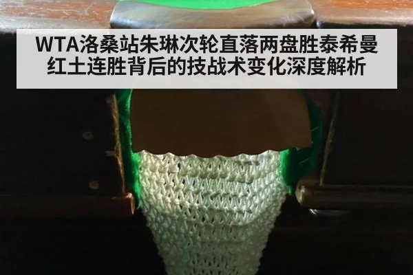 WTA洛桑站朱琳次轮直落两盘胜泰希曼红土连胜背后的技战术变化深度解析