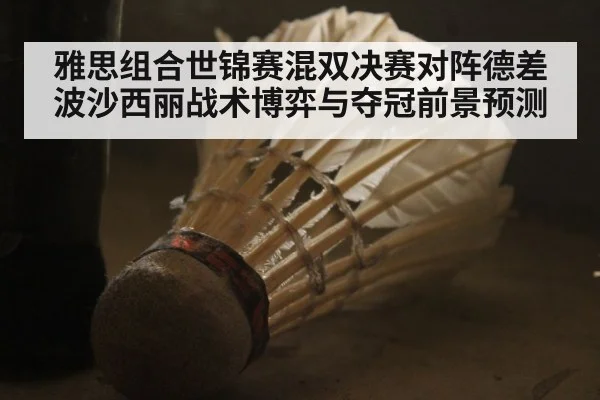 雅思组合世锦赛混双决赛对阵德差波沙西丽战术博弈与夺冠前景预测