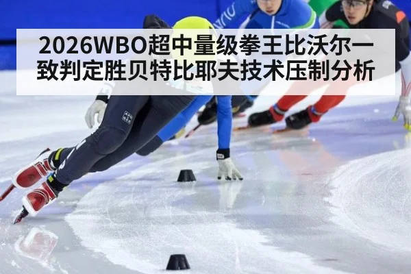 2026WBO超中量级拳王比沃尔一致判定胜贝特比耶夫技术压制分析