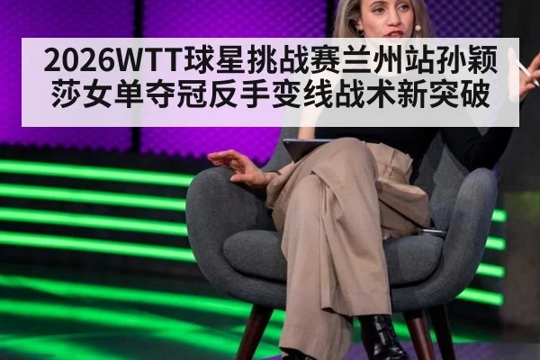 2026WTT球星挑战赛兰州站孙颖莎女单夺冠反手变线战术新突破