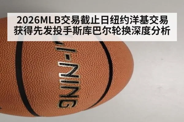 2026MLB交易截止日纽约洋基交易获得先发投手斯库巴尔轮换深度分析