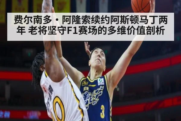 费尔南多·阿隆索续约阿斯顿马丁两年 老将坚守F1赛场的多维价值剖析