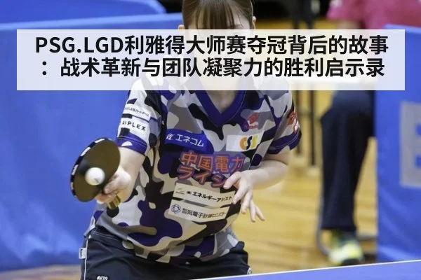 PSG.LGD利雅得大师赛夺冠背后的故事:战术革新与团队凝聚力的胜利启示录