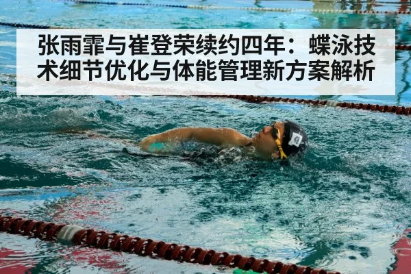 张雨霏与崔登荣续约四年：蝶泳技术细节优化与体能管理新方案解析